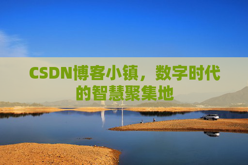 CSDN博客小镇，数字时代的智慧聚集地